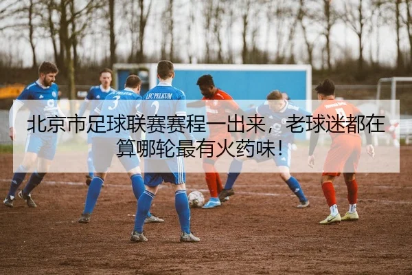 北京市足球联赛赛程一出来，老球迷都在算哪轮最有火药味！