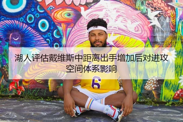 湖人评估戴维斯中距离出手增加后对进攻空间体系影响