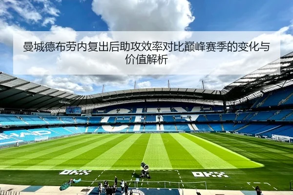 曼城德布劳内复出后助攻效率对比巅峰赛季的变化与价值解析