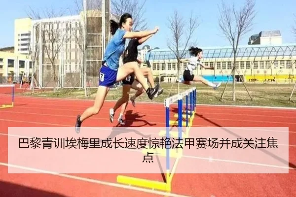 巴黎青训埃梅里成长速度惊艳法甲赛场并成关注焦点