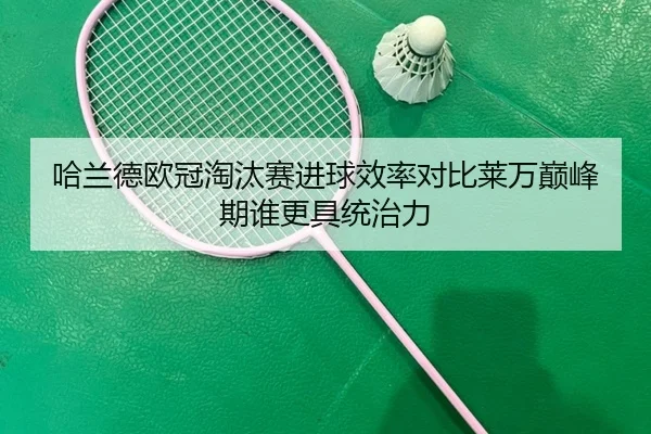 哈兰德欧冠淘汰赛进球效率对比莱万巅峰期谁更具统治力