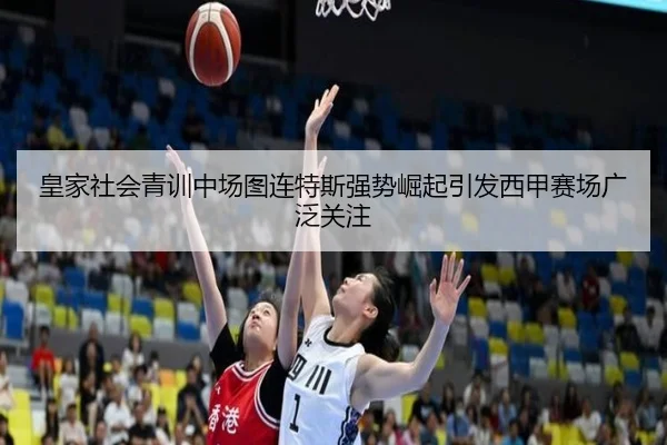 皇家社会青训中场图连特斯强势崛起引发西甲赛场广泛关注