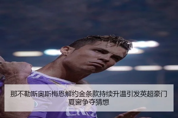 那不勒斯奥斯梅恩解约金条款持续升温引发英超豪门夏窗争夺猜想