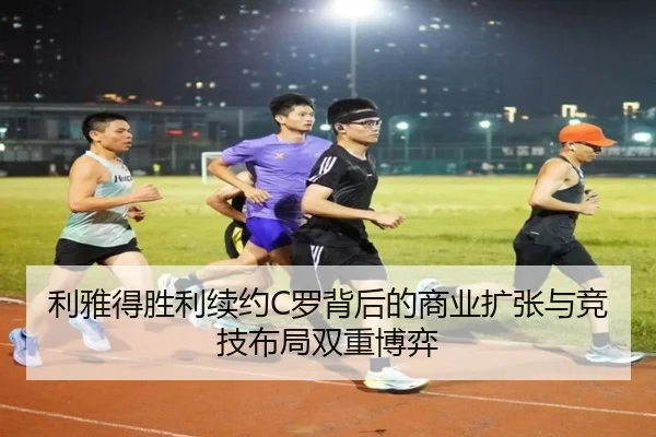 利雅得胜利续约C罗背后的商业扩张与竞技布局双重博弈