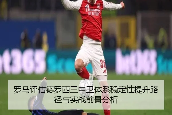 罗马评估德罗西三中卫体系稳定性提升路径与实战前景分析