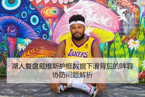 湖人复盘戴维斯护框数据下滑背后的阵容协防问题解析