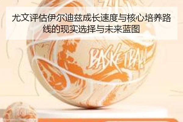 尤文评估伊尔迪兹成长速度与核心培养路线的现实选择与未来蓝图