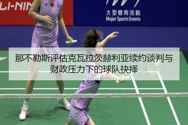 那不勒斯评估克瓦拉茨赫利亚续约谈判与财政压力下的球队抉择