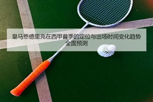皇马恩德里克在西甲首季的定位与出场时间变化趋势全面预测