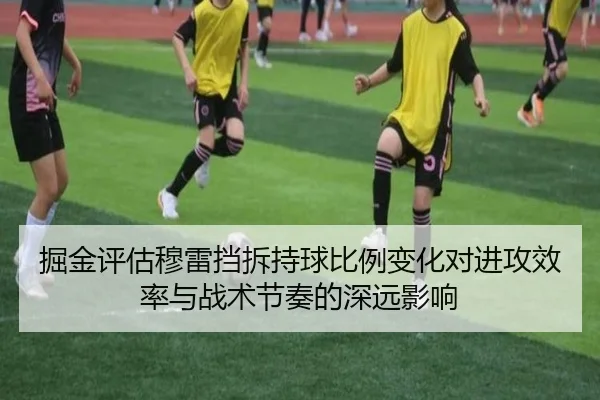 掘金评估穆雷挡拆持球比例变化对进攻效率与战术节奏的深远影响