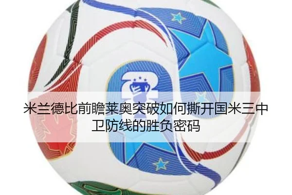 米兰德比前瞻莱奥突破如何撕开国米三中卫防线的胜负密码