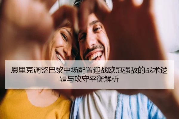 恩里克调整巴黎中场配置迎战欧冠强敌的战术逻辑与攻守平衡解析