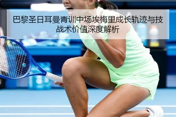 巴黎圣日耳曼青训中场埃梅里成长轨迹与技战术价值深度解析