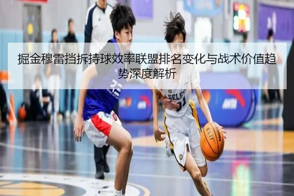 掘金穆雷挡拆持球效率联盟排名变化与战术价值趋势深度解析