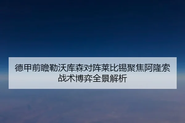 德甲前瞻勒沃库森对阵莱比锡聚焦阿隆索战术博弈全景解析