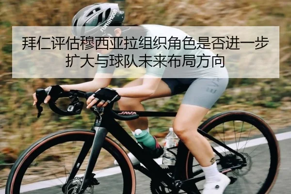 拜仁评估穆西亚拉组织角色是否进一步扩大与球队未来布局方向