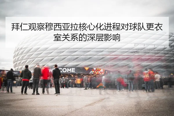 拜仁观察穆西亚拉核心化进程对球队更衣室关系的深层影响