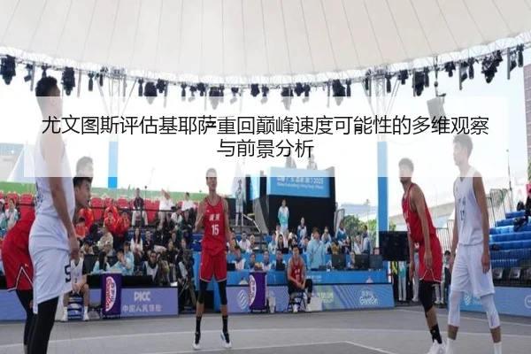 尤文图斯评估基耶萨重回巅峰速度可能性的多维观察与前景分析