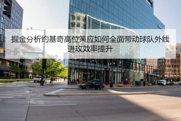 掘金分析约基奇高位策应如何全面带动球队外线进攻效率提升
