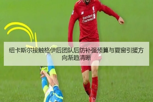 纽卡斯尔接触格伊后团队后防补强预算与夏窗引援方向渐趋清晰